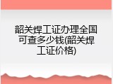 韶关焊工证办理全国可查多少钱(韶关焊工证价格)
