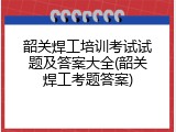 韶关焊工培训考试试题及答案大全(韶关焊工考题答案)