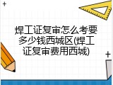 焊工证复审怎么考要多少钱西城区(焊工证复审费用西城)