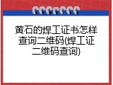 黄石的焊工证书怎样查询二维码(焊工证二维码查询)