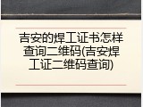 吉安的焊工证书怎样查询二维码(吉安焊工证二维码查询)