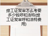 焊工证复审怎么考要多少钱呼和浩特(焊工证复审呼和浩特费用)