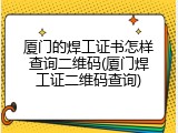厦门的焊工证书怎样查询二维码(厦门焊工证二维码查询)
