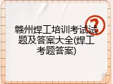 赣州焊工培训考试试题及答案大全(焊工考题答案)