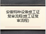 安徽特种设备焊工证复审流程(焊工证复审流程)
