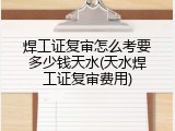 焊工证复审怎么考要多少钱天水(天水焊工证复审费用)