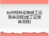 台州特种设备焊工证复审流程(焊工证复审流程)