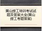 黄山焊工培训考试试题及答案大全(黄山焊工考题答案)