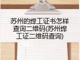 苏州的焊工证书怎样查询二维码(苏州焊工证二维码查询)