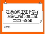 辽源的焊工证书怎样查询二维码(焊工证二维码查询)