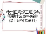 徐州正规焊工证报名需要什么资料(徐州焊工证报名资料)