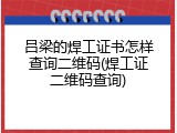 吕梁的焊工证书怎样查询二维码(焊工证二维码查询)