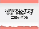 抚顺的焊工证书怎样查询二维码(焊工证二维码查询)
