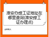 淮安办焊工证地址在哪里查询(淮安焊工证办理点)