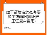 焊工证复审怎么考要多少钱南阳(南阳焊工证复审费用)