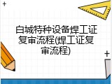 白城特种设备焊工证复审流程(焊工证复审流程)