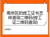南岸区的焊工证书怎样查询二维码(焊工证二维码查询)