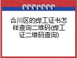 合川区的焊工证书怎样查询二维码(焊工证二维码查询)