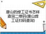 唐山的焊工证书怎样查询二维码(唐山焊工证扫码查询)