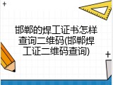 邯郸的焊工证书怎样查询二维码(邯郸焊工证二维码查询)