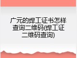 广元的焊工证书怎样查询二维码(焊工证二维码查询)