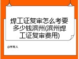 焊工证复审怎么考要多少钱滨州(滨州焊工证复审费用)