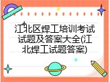 江北区焊工培训考试试题及答案大全(江北焊工试题答案)