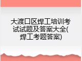 大渡口区焊工培训考试试题及答案大全(焊工考题答案)