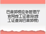 巴音郭楞应急管理厅官网焊工证查询(焊工证查询巴音郭楞)