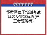 怀柔区焊工培训考试试题及答案解析(焊工考题解析)