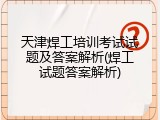 天津焊工培训考试试题及答案解析(焊工试题答案解析)