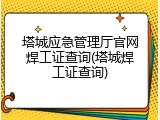 塔城应急管理厅官网焊工证查询(塔城焊工证查询)