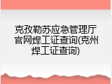 克孜勒苏应急管理厅官网焊工证查询(克州焊工证查询)