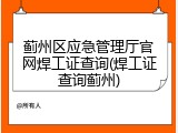 蓟州区应急管理厅官网焊工证查询(焊工证查询蓟州)