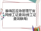 静海区应急管理厅官网焊工证查询(焊工证查询静海)
