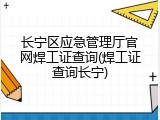 长宁区应急管理厅官网焊工证查询(焊工证查询长宁)
