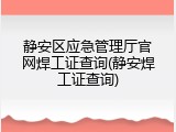 静安区应急管理厅官网焊工证查询(静安焊工证查询)