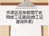 怀柔区应急管理厅官网焊工证查询(焊工证查询怀柔)