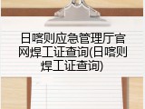 日喀则应急管理厅官网焊工证查询(日喀则焊工证查询)