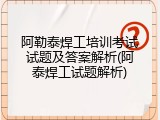 阿勒泰焊工培训考试试题及答案解析(阿泰焊工试题解析)