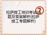 拉萨焊工培训考试试题及答案解析(拉萨焊工考题解析)