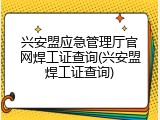 兴安盟应急管理厅官网焊工证查询(兴安盟焊工证查询)