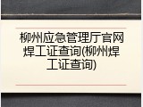 柳州应急管理厅官网焊工证查询(柳州焊工证查询)