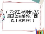 广西焊工培训考试试题及答案解析(广西焊工试题解析)