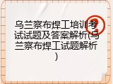 乌兰察布焊工培训考试试题及答案解析(乌兰察布焊工试题解析)