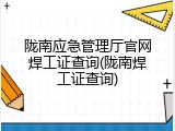 陇南应急管理厅官网焊工证查询(陇南焊工证查询)