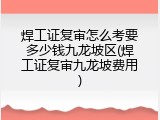 焊工证复审怎么考要多少钱九龙坡区(焊工证复审九龙坡费用)