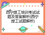 西宁焊工培训考试试题及答案解析(西宁焊工试题解析)