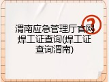 渭南应急管理厅官网焊工证查询(焊工证查询渭南)