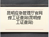 昆明应急管理厅官网焊工证查询(昆明焊工证查询)